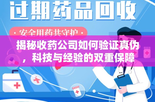 阜阳揭秘收药公司如何验证真伪，科技与经验的双重保障