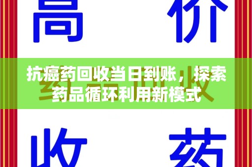 阜阳抗癌药回收当日到账，探索药品循环利用新模式