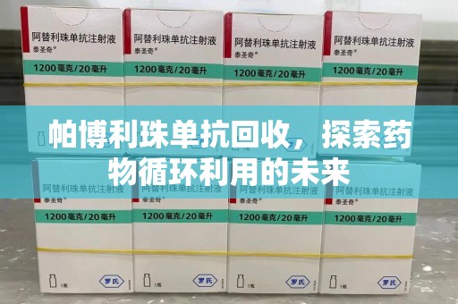 阜阳帕博利珠单抗回收，探索药物循环利用的未来