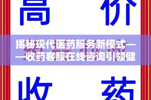 阜阳揭秘现代医药服务新模式——收药客服在线咨询引领健康生活