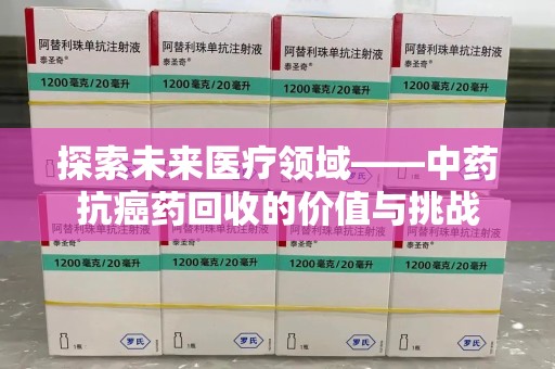 阜阳探索未来医疗领域——中药抗癌药回收的价值与挑战