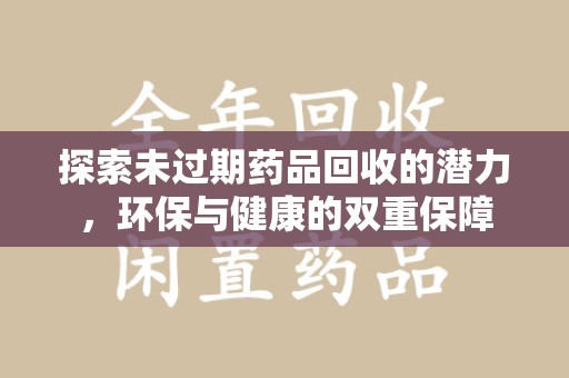 阜阳探索未过期药品回收的潜力，环保与健康的双重保障