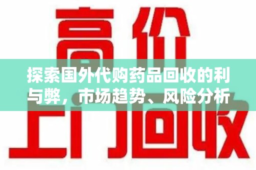 阜阳探索国外代购药品回收的利与弊，市场趋势、风险分析及未来发展