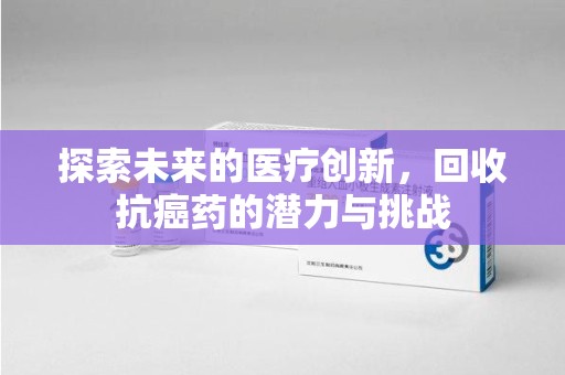 阜阳探索未来的医疗创新，回收抗癌药的潜力与挑战