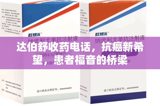 阜阳达伯舒收药电话，抗癌新希望，患者福音的桥梁