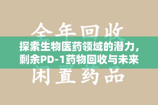 阜阳探索生物医药领域的潜力，剩余PD-1药物回收与未来创新