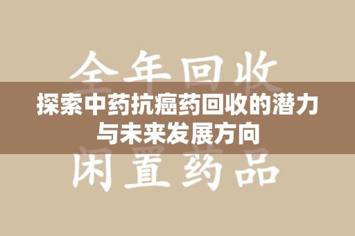 阜阳探索中药抗癌药回收的潜力与未来发展方向