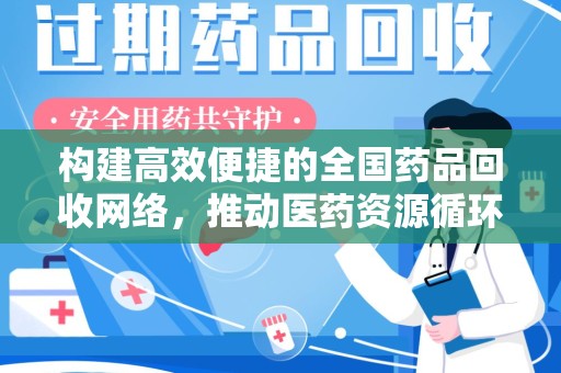 阜阳构建高效便捷的全国药品回收网络，推动医药资源循环利用