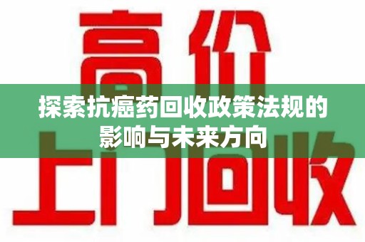 阜阳探索抗癌药回收政策法规的影响与未来方向