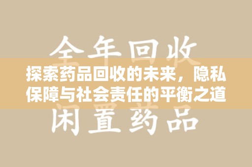 阜阳探索药品回收的未来，隐私保障与社会责任的平衡之道