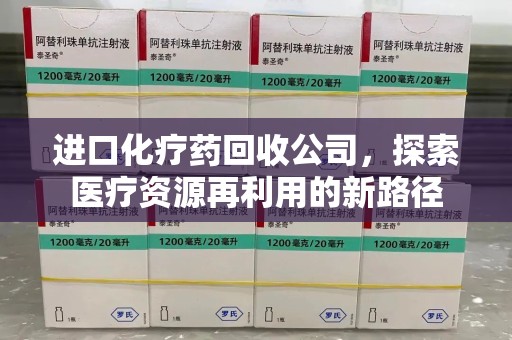 阜阳进口化疗药回收公司，探索医疗资源再利用的新路径