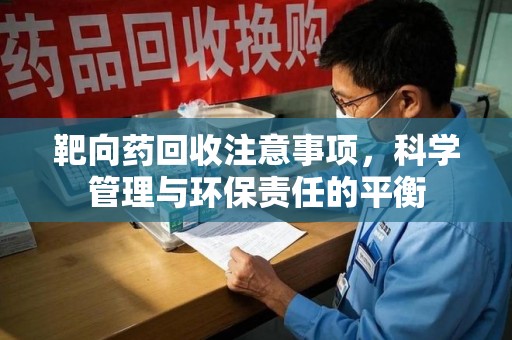 阜阳靶向药回收注意事项，科学管理与环保责任的平衡