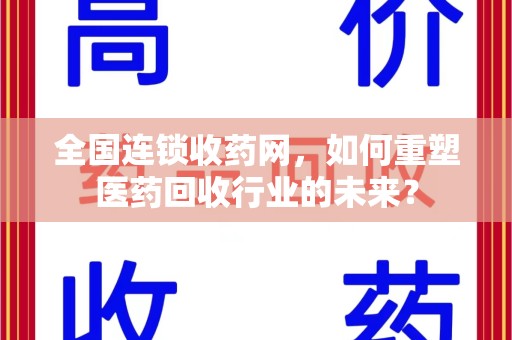 阜阳全国连锁收药网，如何重塑医药回收行业的未来？