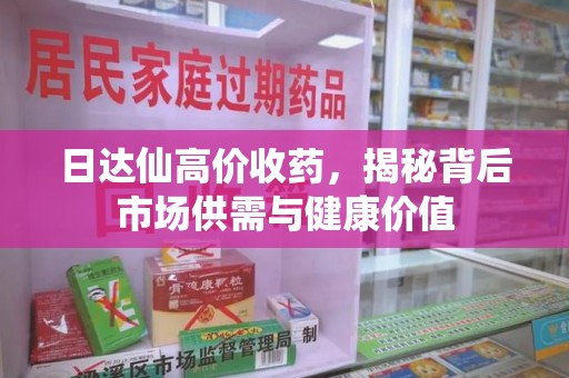 阜阳日达仙高价收药，揭秘背后市场供需与健康价值