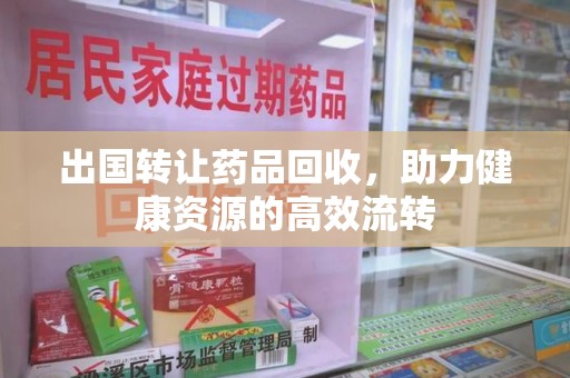 阜阳出国转让药品回收，助力健康资源的高效流转
