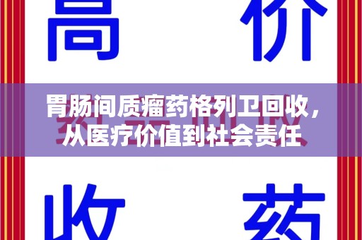 阜阳胃肠间质瘤药格列卫回收，从医疗价值到社会责任