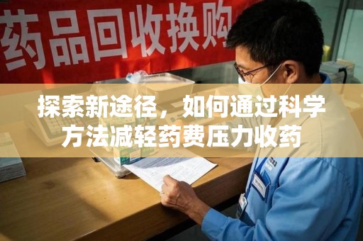 阜阳探索新途径，如何通过科学方法减轻药费压力收药