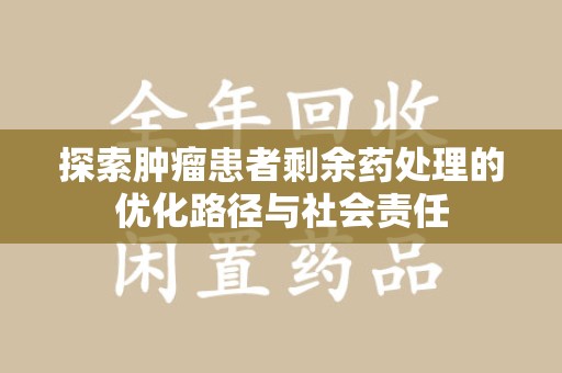 阜阳探索肿瘤患者剩余药处理的优化路径与社会责任