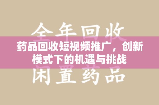 阜阳药品回收短视频推广，创新模式下的机遇与挑战