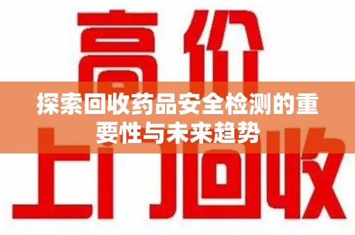 阜阳探索回收药品安全检测的重要性与未来趋势