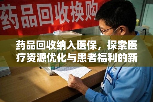 阜阳药品回收纳入医保，探索医疗资源优化与患者福利的新路径