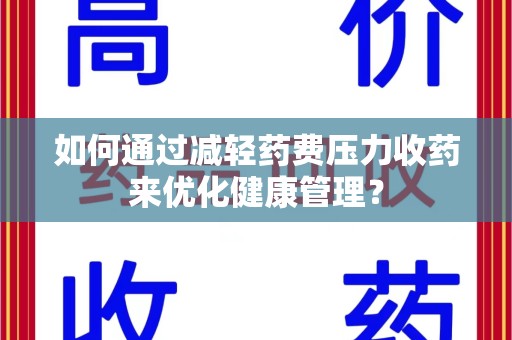 阜阳如何通过减轻药费压力收药来优化健康管理？
