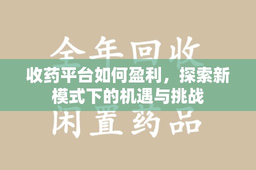 阜阳收药平台如何盈利，探索新模式下的机遇与挑战