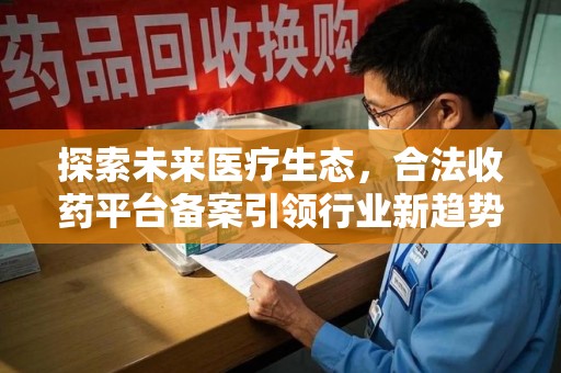 阜阳探索未来医疗生态，合法收药平台备案引领行业新趋势