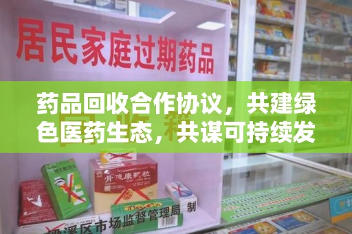 阜阳药品回收合作协议，共建绿色医药生态，共谋可持续发展未来
