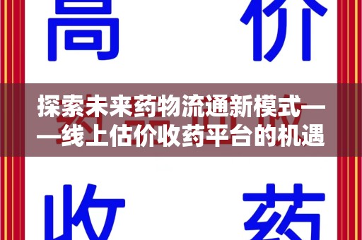 阜阳探索未来药物流通新模式——线上估价收药平台的机遇与挑战