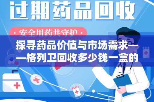 阜阳探寻药品价值与市场需求——格列卫回收多少钱一盒的深度解析