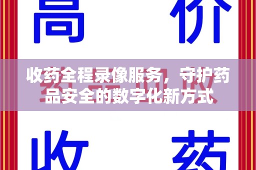 阜阳收药全程录像服务，守护药品安全的数字化新方式