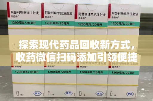 阜阳探索现代药品回收新方式，收药微信扫码添加引领便捷高效潮流