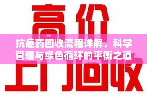 阜阳抗癌药回收流程详解，科学管理与绿色循环的平衡之道