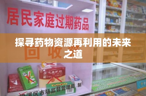 阜阳探寻药物资源再利用的未来之道