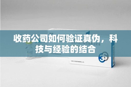 阜阳收药公司如何验证真伪，科技与经验的结合