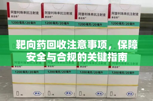 阜阳靶向药回收注意事项，保障安全与合规的关键指南