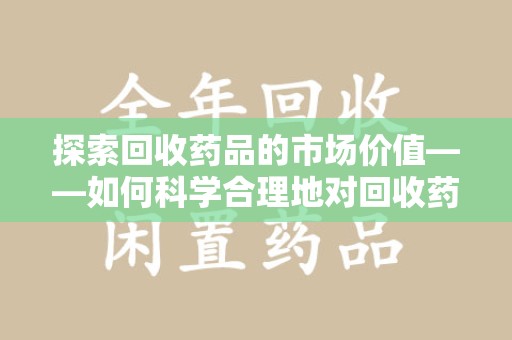 阜阳探索回收药品的市场价值——如何科学合理地对回收药品进行估价