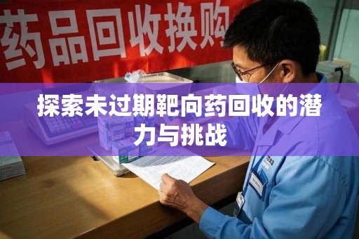 阜阳探索未过期靶向药回收的潜力与挑战