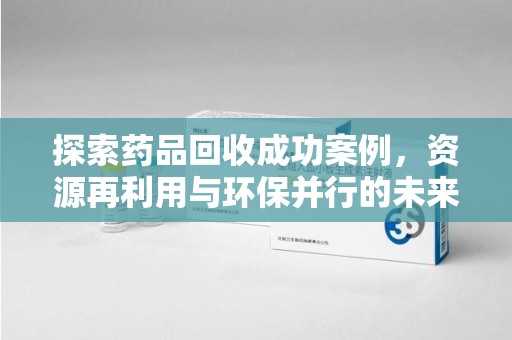 阜阳探索药品回收成功案例，资源再利用与环保并行的未来之路