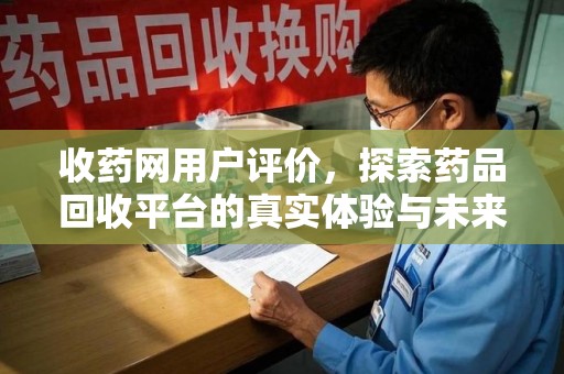 阜阳收药网用户评价，探索药品回收平台的真实体验与未来发展