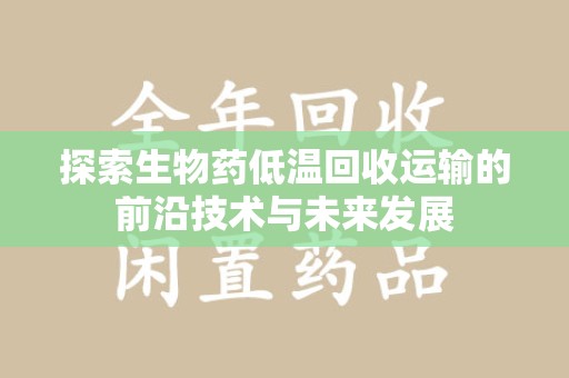 阜阳探索生物药低温回收运输的前沿技术与未来发展