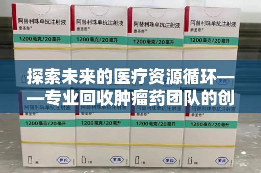 阜阳探索未来的医疗资源循环——专业回收肿瘤药团队的创新之路
