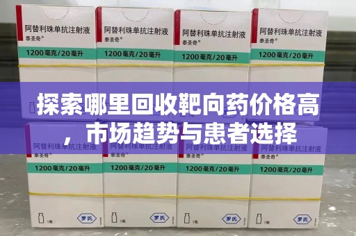 阜阳探索哪里回收靶向药价格高，市场趋势与患者选择