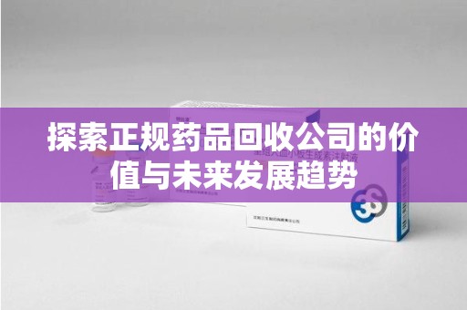 阜阳探索正规药品回收公司的价值与未来发展趋势