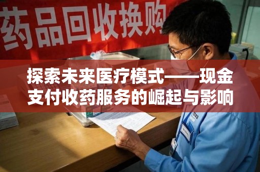 阜阳探索未来医疗模式——现金支付收药服务的崛起与影响