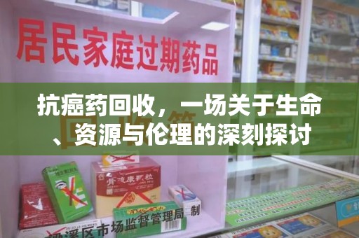 阜阳抗癌药回收，一场关于生命、资源与伦理的深刻探讨