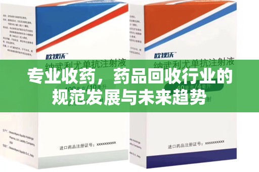 阜阳专业收药，药品回收行业的规范发展与未来趋势
