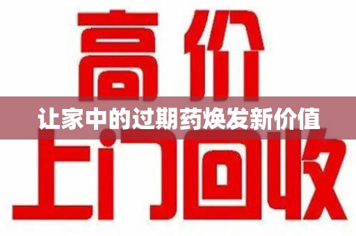 阜阳让家中的过期药焕发新价值