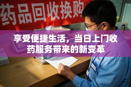 阜阳享受便捷生活，当日上门收药服务带来的新变革